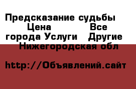 Предсказание судьбы . › Цена ­ 1 100 - Все города Услуги » Другие   . Нижегородская обл.